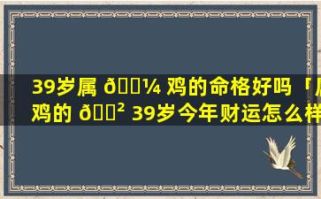 39岁属 🌼 鸡的命格好吗「属鸡的 🌲 39岁今年财运怎么样」